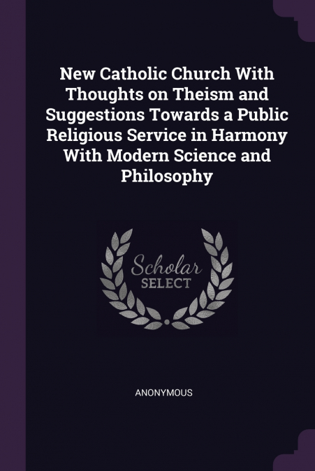 New Catholic Church With Thoughts on Theism and Suggestions Towards a Public Religious Service in Harmony With Modern Science and Philosophy