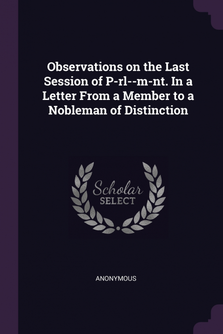 Observations on the Last Session of P-rl--m-nt. In a Letter From a Member to a Nobleman of Distinction