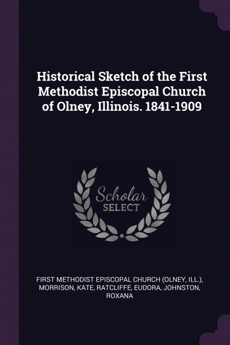 Historical Sketch of the First Methodist Episcopal Church of Olney, Illinois. 1841-1909