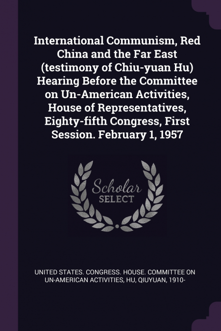 International Communism, Red China and the Far East (testimony of Chiu-yuan Hu) Hearing Before the Committee on Un-American Activities, House of Representatives, Eighty-fifth Congress, First Session. 
