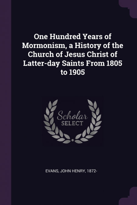 One Hundred Years of Mormonism, a History of the Church of Jesus Christ of Latter-day Saints From 1805 to 1905