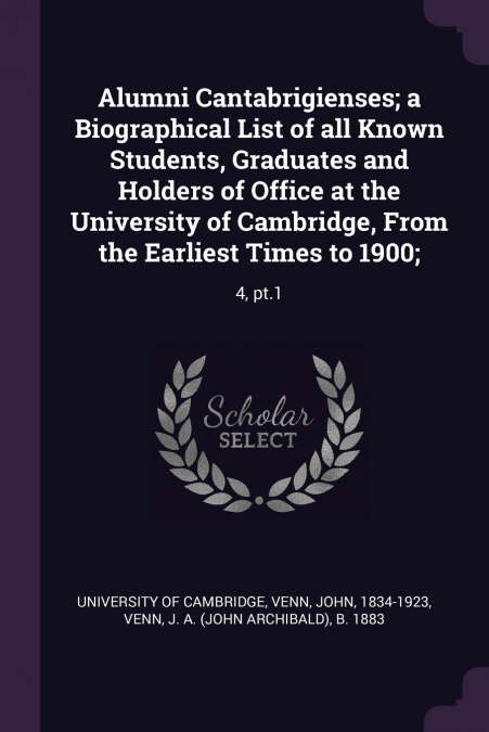 Alumni Cantabrigienses; a Biographical List of all Known Students, Graduates and Holders of Office at the University of Cambridge, From the Earliest Times to 1900;