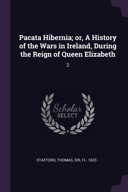 Pacata Hibernia; or, A History of the Wars in Ireland, During the Reign of Queen Elizabeth