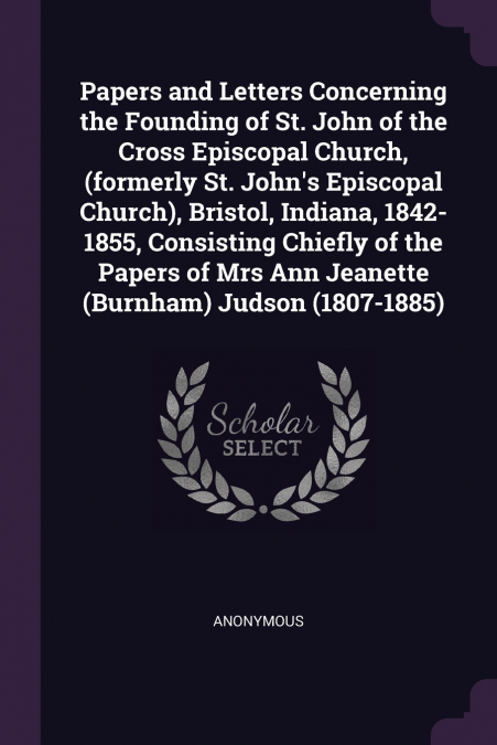 Papers and Letters Concerning the Founding of St. John of the Cross Episcopal Church, (formerly St. John’s Episcopal Church), Bristol, Indiana, 1842-1855, Consisting Chiefly of the Papers of Mrs Ann J