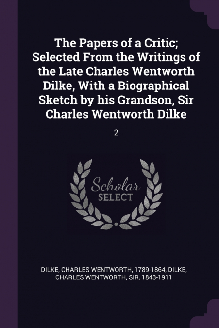 The Papers of a Critic; Selected From the Writings of the Late Charles Wentworth Dilke, With a Biographical Sketch by his Grandson, Sir Charles Wentworth Dilke