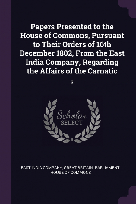 Papers Presented to the House of Commons, Pursuant to Their Orders of 16th December 1802, From the East India Company, Regarding the Affairs of the Carnatic