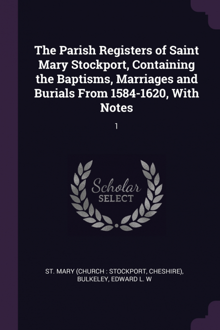 The Parish Registers of Saint Mary Stockport, Containing the Baptisms, Marriages and Burials From 1584-1620, With Notes
