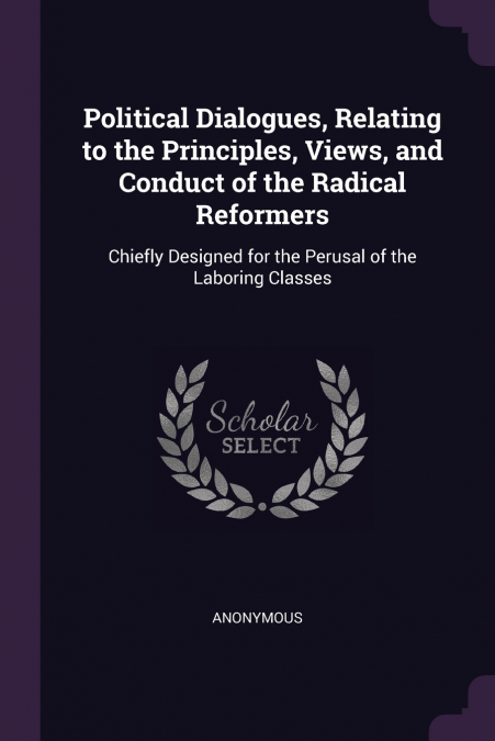 Political Dialogues, Relating to the Principles, Views, and Conduct of the Radical Reformers