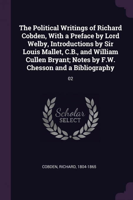 The Political Writings of Richard Cobden, With a Preface by Lord Welby, Introductions by Sir Louis Mallet, C.B., and William Cullen Bryant; Notes by F.W. Chesson and a Bibliography