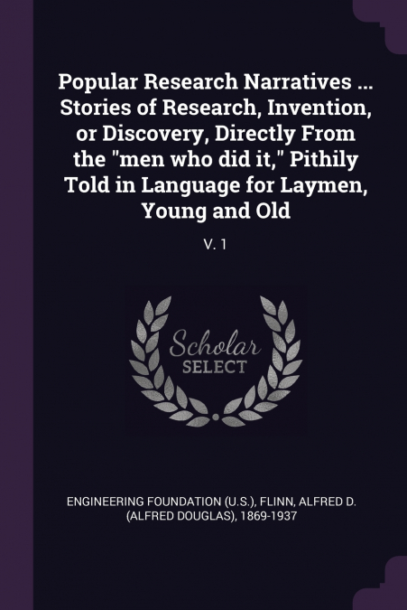 Popular Research Narratives ... Stories of Research, Invention, or Discovery, Directly From the 'men who did it,' Pithily Told in Language for Laymen, Young and Old