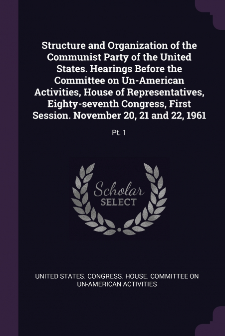 Structure and Organization of the Communist Party of the United States. Hearings Before the Committee on Un-American Activities, House of Representatives, Eighty-seventh Congress, First Session. Novem
