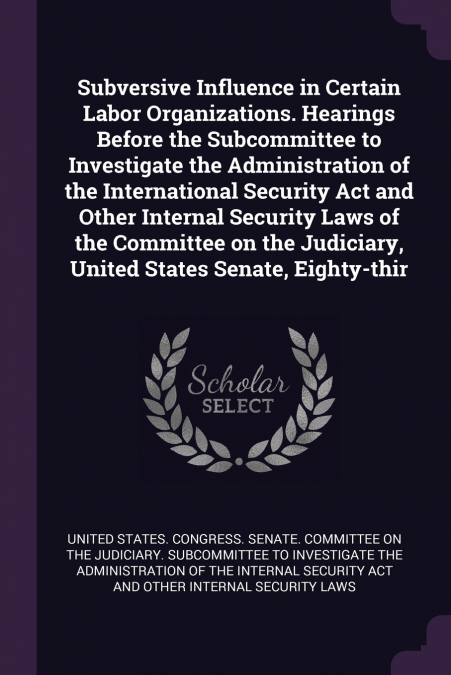 Subversive Influence in Certain Labor Organizations. Hearings Before the Subcommittee to Investigate the Administration of the International Security Act and Other Internal Security Laws of the Commit