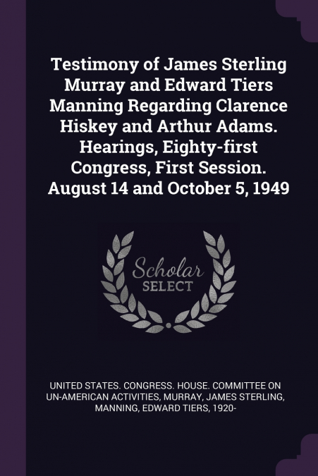 Testimony of James Sterling Murray and Edward Tiers Manning Regarding Clarence Hiskey and Arthur Adams. Hearings, Eighty-first Congress, First Session. August 14 and October 5, 1949