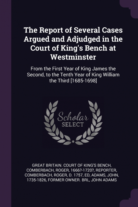 The Report of Several Cases Argued and Adjudged in the Court of King’s Bench at Westminster