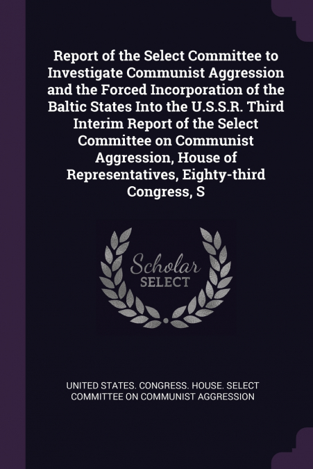Report of the Select Committee to Investigate Communist Aggression and the Forced Incorporation of the Baltic States Into the U.S.S.R. Third Interim Report of the Select Committee on Communist Aggress