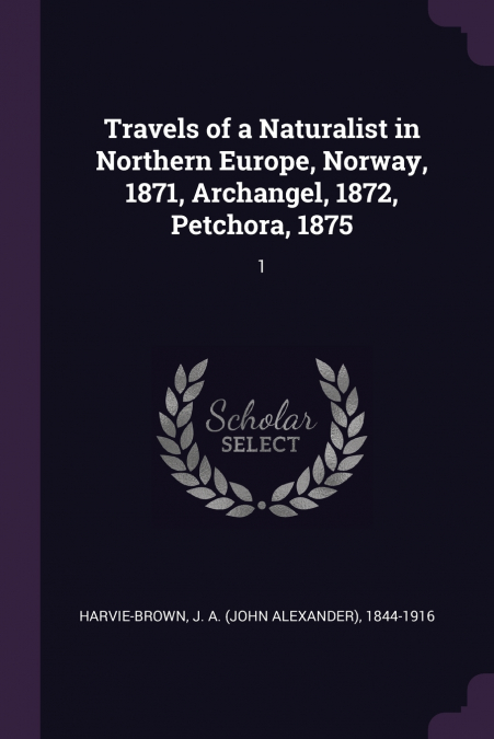 Travels of a Naturalist in Northern Europe, Norway, 1871, Archangel, 1872, Petchora, 1875