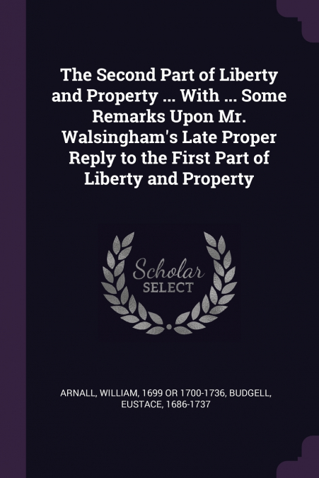 The Second Part of Liberty and Property ... With ... Some Remarks Upon Mr. Walsingham’s Late Proper Reply to the First Part of Liberty and Property
