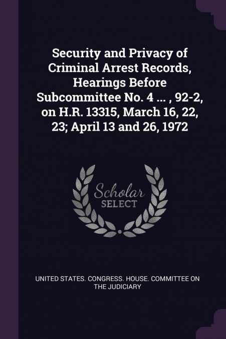 Security and Privacy of Criminal Arrest Records, Hearings Before Subcommittee No. 4 ... , 92-2, on H.R. 13315, March 16, 22, 23; April 13 and 26, 1972