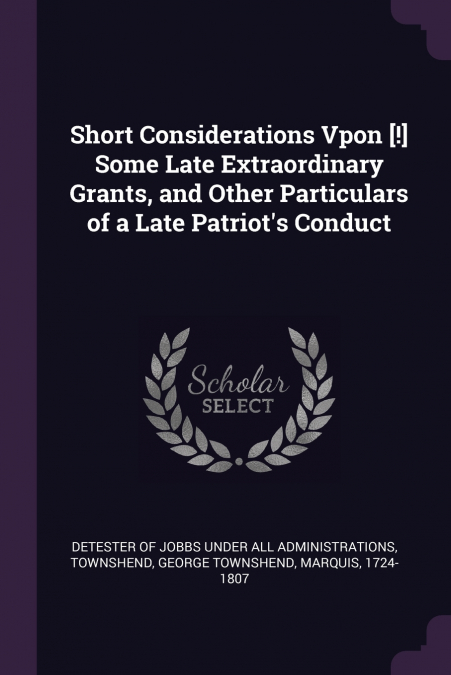 Short Considerations Vpon [!] Some Late Extraordinary Grants, and Other Particulars of a Late Patriot’s Conduct