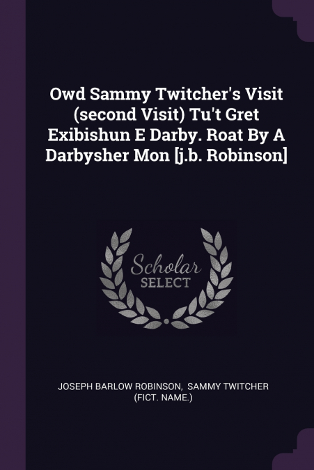 Owd Sammy Twitcher’s Visit (second Visit) Tu’t Gret Exibishun E Darby. Roat By A Darbysher Mon [j.b. Robinson]