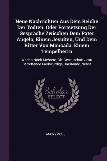 Neue Nachrichten Aus Dem Reiche Der Todten, Oder Fortsetzung Der Gespräche Zwischen Dem Pater Angelo, Einem Jesuiten, Und Dem Ritter Von Moncada, Einem Tempelherrn