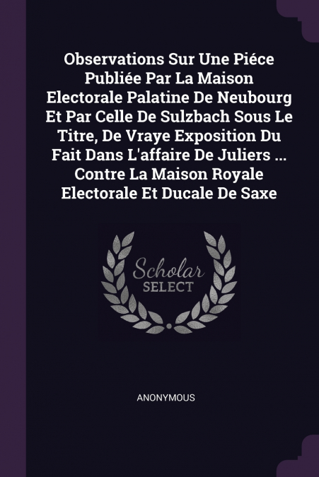 Observations Sur Une Piéce Publiée Par La Maison Electorale Palatine De Neubourg Et Par Celle De Sulzbach Sous Le Titre, De Vraye Exposition Du Fait Dans L’affaire De Juliers ... Contre La Maison Roya
