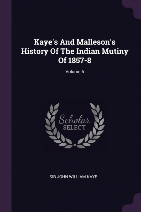 Kaye’s And Malleson’s History Of The Indian Mutiny Of 1857-8; Volume 6