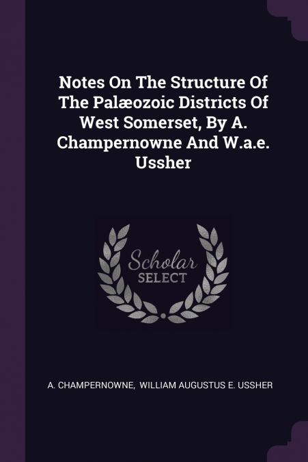 Notes On The Structure Of The Palæozoic Districts Of West Somerset, By A. Champernowne And W.a.e. Ussher