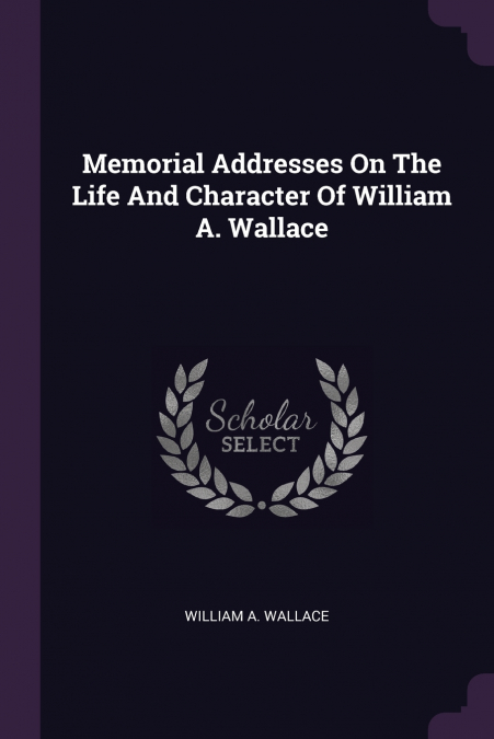 Memorial Addresses On The Life And Character Of William A. Wallace