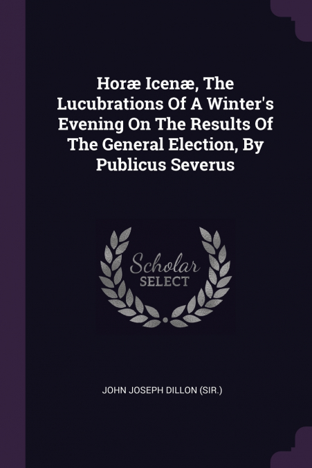 Horæ Icenæ, The Lucubrations Of A Winter’s Evening On The Results Of The General Election, By Publicus Severus