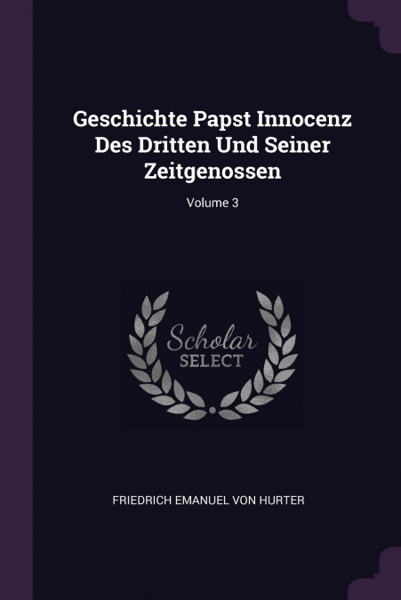 Geschichte Papst Innocenz Des Dritten Und Seiner Zeitgenossen; Volume 3