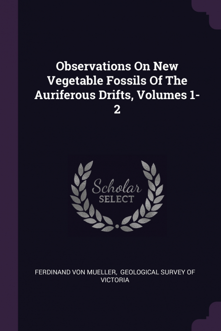 Observations On New Vegetable Fossils Of The Auriferous Drifts, Volumes 1-2