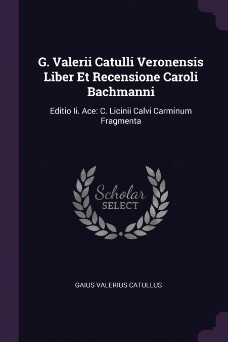 G. Valerii Catulli Veronensis Liber Et Recensione Caroli Bachmanni