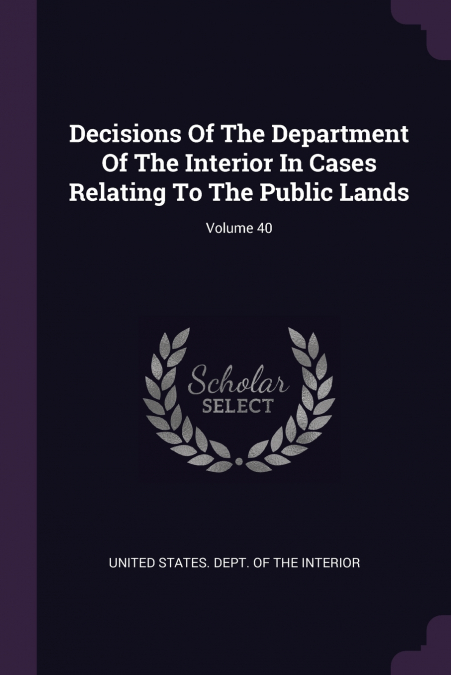 Decisions Of The Department Of The Interior In Cases Relating To The Public Lands; Volume 40