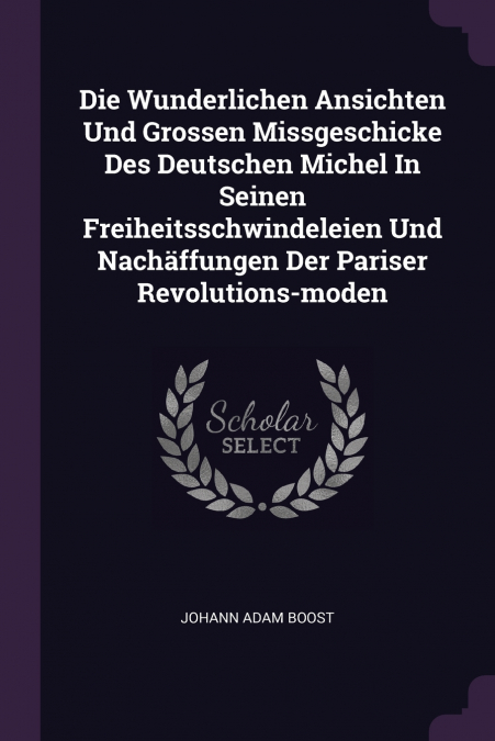 Die Wunderlichen Ansichten Und Grossen Missgeschicke Des Deutschen Michel In Seinen Freiheitsschwindeleien Und Nachäffungen Der Pariser Revolutions-moden