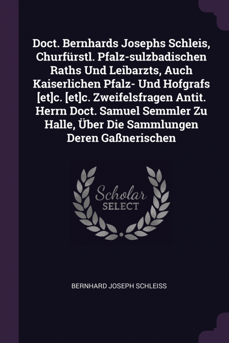 Doct. Bernhards Josephs Schleis, Churfürstl. Pfalz-sulzbadischen Raths Und Leibarzts, Auch Kaiserlichen Pfalz- Und Hofgrafs [et]c. [et]c. Zweifelsfragen Antit. Herrn Doct. Samuel Semmler Zu Halle, Übe