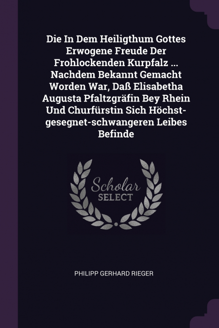 Die In Dem Heiligthum Gottes Erwogene Freude Der Frohlockenden Kurpfalz ... Nachdem Bekannt Gemacht Worden War, Daß Elisabetha Augusta Pfaltzgräfin Bey Rhein Und Churfürstin Sich Höchst-gesegnet-schwa