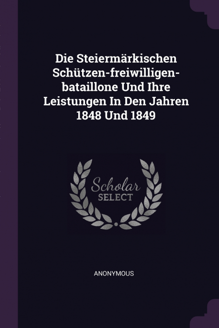 Die Steiermärkischen Schützen-freiwilligen-bataillone Und Ihre Leistungen In Den Jahren 1848 Und 1849
