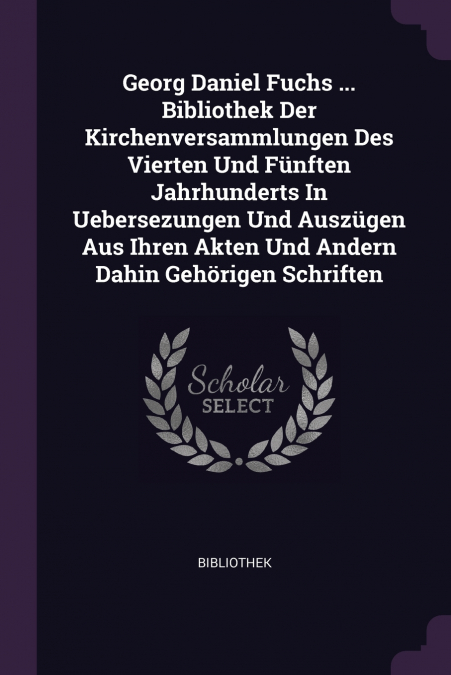 Georg Daniel Fuchs ... Bibliothek Der Kirchenversammlungen Des Vierten Und Fünften Jahrhunderts In Uebersezungen Und Auszügen Aus Ihren Akten Und Andern Dahin Gehörigen Schriften