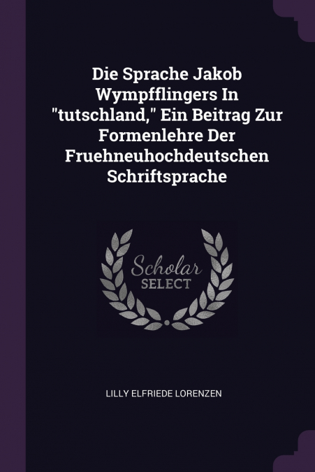 Die Sprache Jakob Wympfflingers In 'tutschland,' Ein Beitrag Zur Formenlehre Der Fruehneuhochdeutschen Schriftsprache