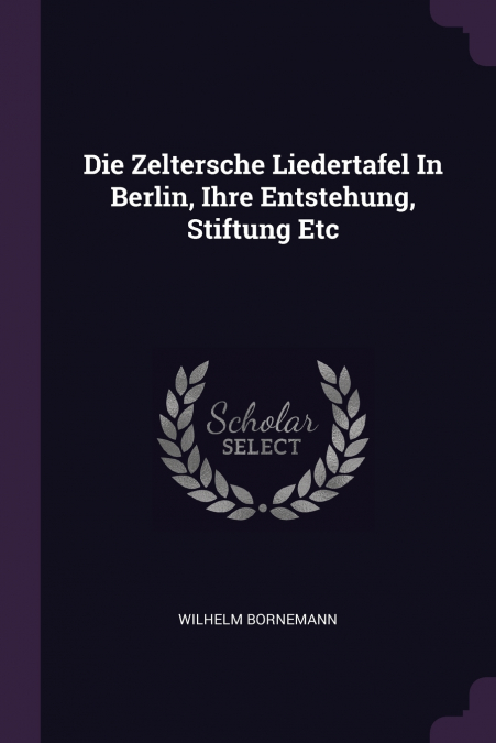 Die Zeltersche Liedertafel In Berlin, Ihre Entstehung, Stiftung Etc