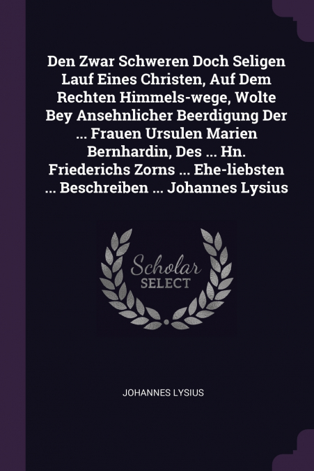 Den Zwar Schweren Doch Seligen Lauf Eines Christen, Auf Dem Rechten Himmels-wege, Wolte Bey Ansehnlicher Beerdigung Der ... Frauen Ursulen Marien Bernhardin, Des ... Hn. Friederichs Zorns ... Ehe-lieb