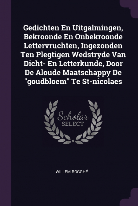 Gedichten En Uitgalmingen, Bekroonde En Onbekroonde Lettervruchten, Ingezonden Ten Plegtigen Wedstryde Van Dicht- En Letterkunde, Door De Aloude Maatschappy De 'goudbloem' Te St-nicolaes