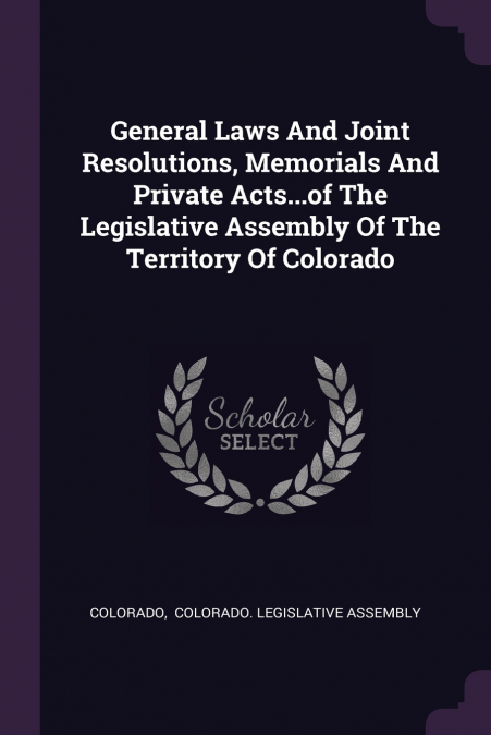 General Laws And Joint Resolutions, Memorials And Private Acts...of The Legislative Assembly Of The Territory Of Colorado