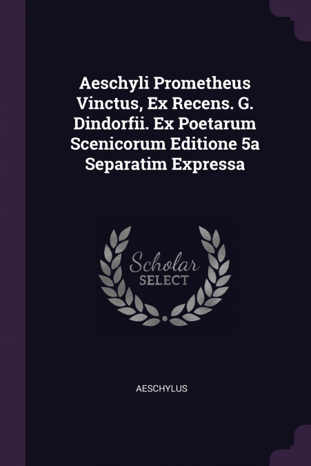 Aeschyli Prometheus Vinctus, Ex Recens. G. Dindorfii. Ex Poetarum Scenicorum Editione 5a Separatim Expressa