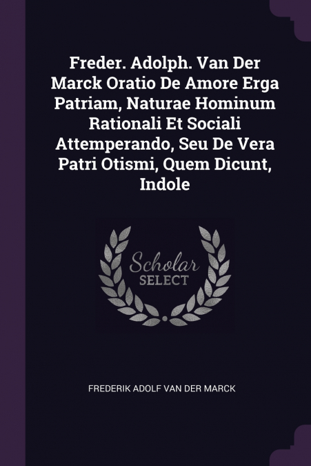 Freder. Adolph. Van Der Marck Oratio De Amore Erga Patriam, Naturae Hominum Rationali Et Sociali Attemperando, Seu De Vera Patri Otismi, Quem Dicunt, Indole