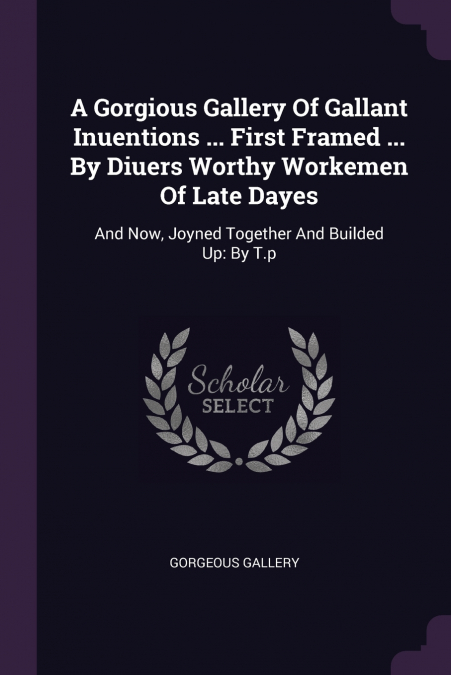 A Gorgious Gallery Of Gallant Inuentions ... First Framed ... By Diuers Worthy Workemen Of Late Dayes