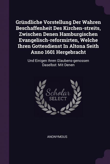 Gründliche Vorstellung Der Wahren Beschaffenheit Des Kirchen-streits, Zwischen Denen Hamburgischen Evangelisch-reformirten, Welche Ihren Gottesdienst In Altona Seith Anno 1601 Hergebracht