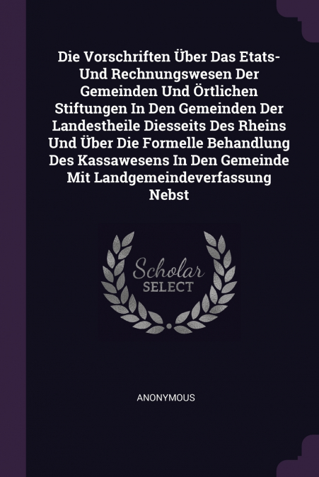 Die Vorschriften Über Das Etats- Und Rechnungswesen Der Gemeinden Und Örtlichen Stiftungen In Den Gemeinden Der Landestheile Diesseits Des Rheins Und Über Die Formelle Behandlung Des Kassawesens In De
