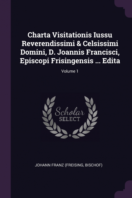 Charta Visitationis Iussu Reverendissimi & Celsissimi Domini, D. Joannis Francisci, Episcopi Frisingensis ... Edita; Volume 1